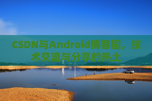 CSDN与Android博客园，技术交流与分享的热土