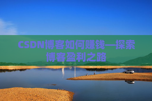 CSDN博客如何赚钱—探索博客盈利之路