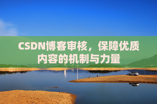 CSDN博客审核，保障优质内容的机制与力量