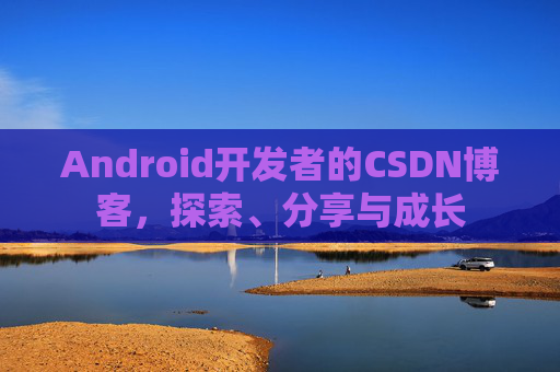 Android开发者的CSDN博客，探索、分享与成长